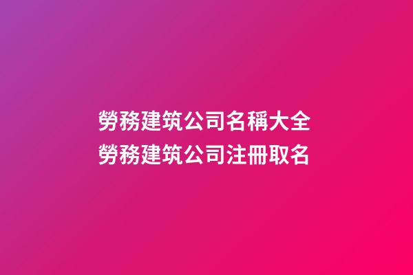 勞務建筑公司名稱大全 勞務建筑公司注冊取名-第1張-公司起名-玄機派